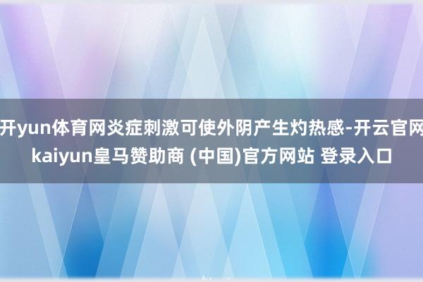 开yun体育网炎症刺激可使外阴产生灼热感-开云官网kaiyun皇马赞助商 (中国)官方网站 登录入口