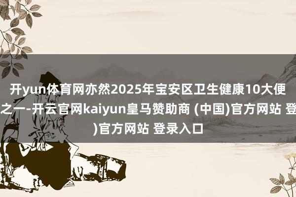 开yun体育网亦然2025年宝安区卫生健康10大便民行径之一-开云官网kaiyun皇马赞助商 (中国)官方网站 登录入口