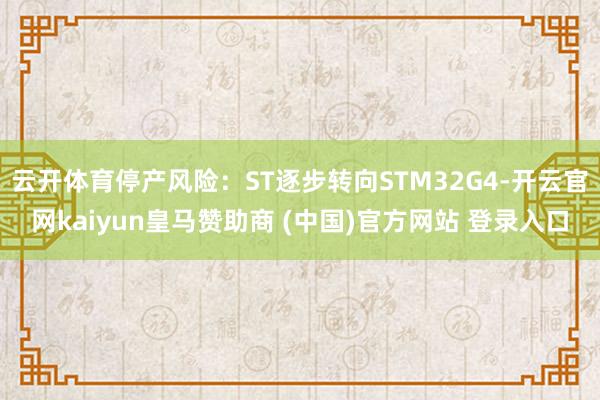 云开体育停产风险:ST逐步转向STM32G4-开云官网kaiyun皇马赞助商 (中国)官方网站 登录入口