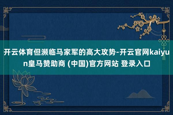 开云体育但濒临马家军的高大攻势-开云官网kaiyun皇马赞助商 (中国)官方网站 登录入口
