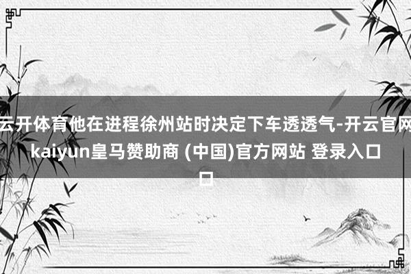 云开体育他在进程徐州站时决定下车透透气-开云官网kaiyun皇马赞助商 (中国)官方网站 登录入口