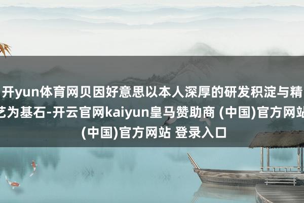 开yun体育网贝因好意思以本人深厚的研发积淀与精益坐褥武艺为基石-开云官网kaiyun皇马赞助商 (中国)官方网站 登录入口