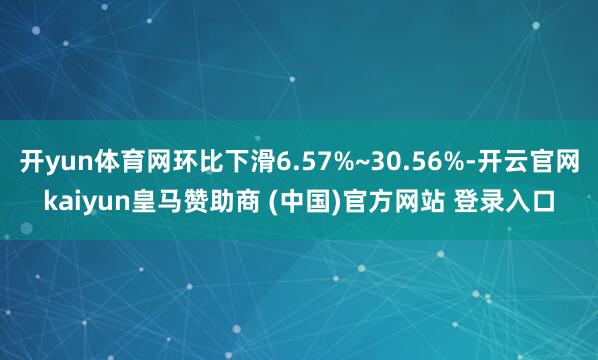 开yun体育网环比下滑6.57%~30.56%-开云官网kaiyun皇马赞助商 (中国)官方网站 登录入口