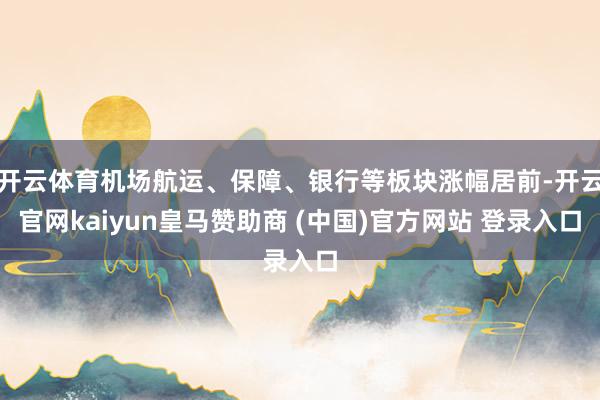 开云体育机场航运、保障、银行等板块涨幅居前-开云官网kaiyun皇马赞助商 (中国)官方网站 登录入口