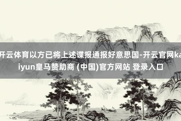 开云体育以方已将上述谍报通报好意思国-开云官网kaiyun皇马赞助商 (中国)官方网站 登录入口
