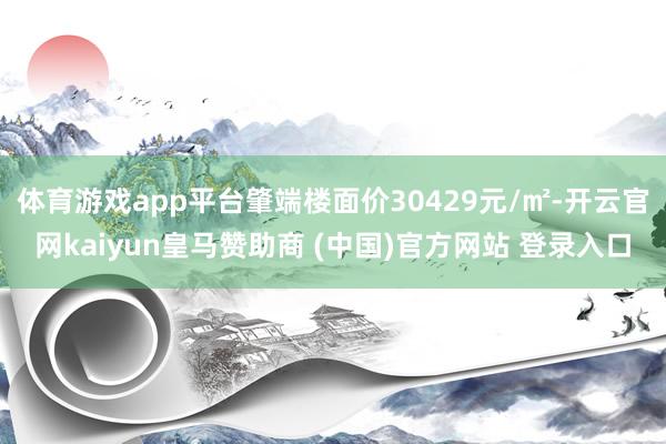 体育游戏app平台肇端楼面价30429元/㎡-开云官网kaiyun皇马赞助商 (中国)官方网站 登录入口