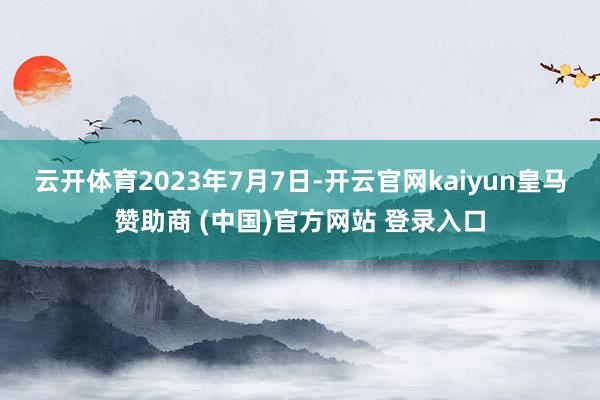 云开体育　　2023年7月7日-开云官网kaiyun皇马赞助商 (中国)官方网站 登录入口