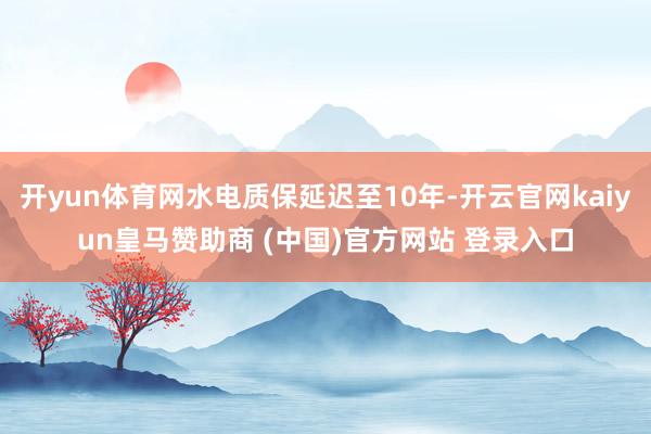 开yun体育网水电质保延迟至10年-开云官网kaiyun皇马赞助商 (中国)官方网站 登录入口