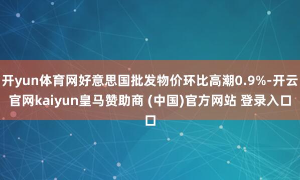 开yun体育网好意思国批发物价环比高潮0.9%-开云官网kaiyun皇马赞助商 (中国)官方网站 登录入口