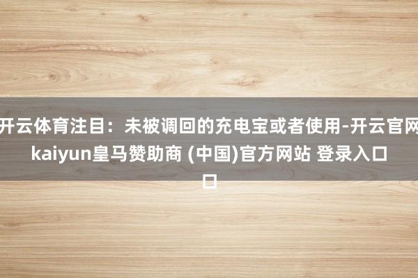 开云体育注目：未被调回的充电宝或者使用-开云官网kaiyun皇马赞助商 (中国)官方网站 登录入口