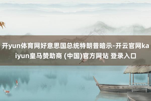 开yun体育网好意思国总统特朗普暗示-开云官网kaiyun皇马赞助商 (中国)官方网站 登录入口
