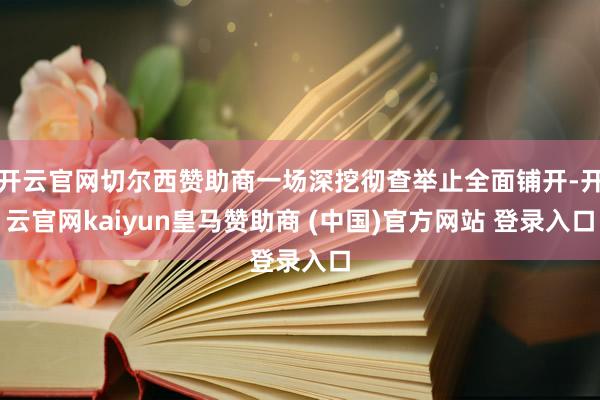 开云官网切尔西赞助商一场深挖彻查举止全面铺开-开云官网kaiyun皇马赞助商 (中国)官方网站 登录入口