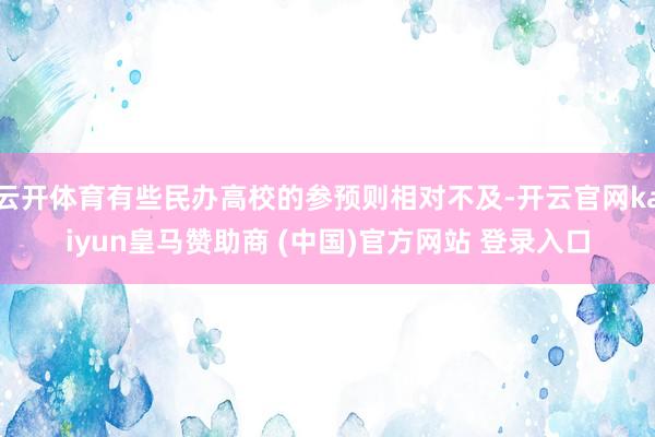 云开体育有些民办高校的参预则相对不及-开云官网kaiyun皇马赞助商 (中国)官方网站 登录入口