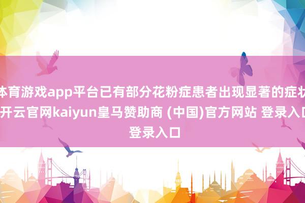 体育游戏app平台已有部分花粉症患者出现显著的症状-开云官网kaiyun皇马赞助商 (中国)官方网站 登录入口