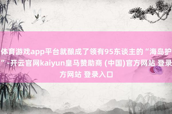体育游戏app平台就酿成了领有95东谈主的“海岛护卫队”-开云官网kaiyun皇马赞助商 (中国)官方网站 登录入口