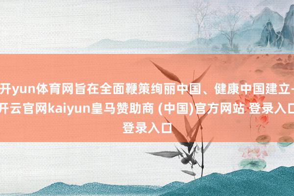 开yun体育网旨在全面鞭策绚丽中国、健康中国建立-开云官网kaiyun皇马赞助商 (中国)官方网站 登录入口