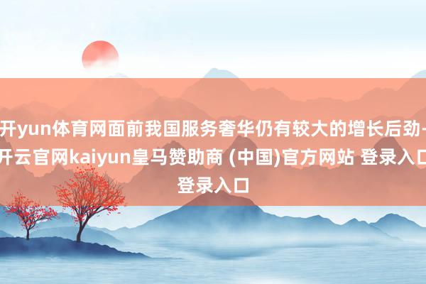 开yun体育网面前我国服务奢华仍有较大的增长后劲-开云官网kaiyun皇马赞助商 (中国)官方网站 登录入口