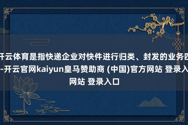 开云体育是指快递企业对快件进行归类、封发的业务四肢-开云官网kaiyun皇马赞助商 (中国)官方网站 登录入口