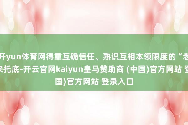开yun体育网得靠互确信任、熟识互相本领限度的“老班底”来托底-开云官网kaiyun皇马赞助商 (中国)官方网站 登录入口