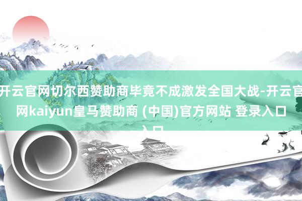 开云官网切尔西赞助商毕竟不成激发全国大战-开云官网kaiyun皇马赞助商 (中国)官方网站 登录入口
