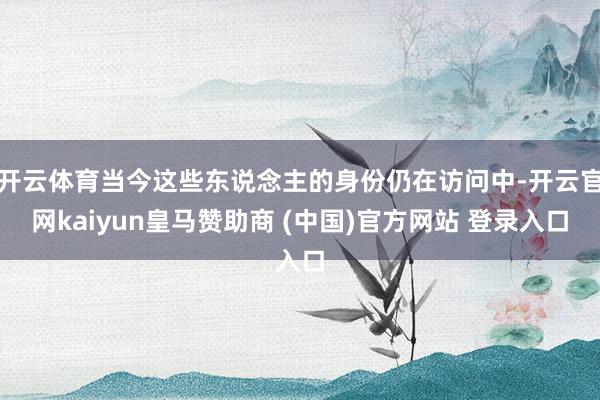 开云体育当今这些东说念主的身份仍在访问中-开云官网kaiyun皇马赞助商 (中国)官方网站 登录入口