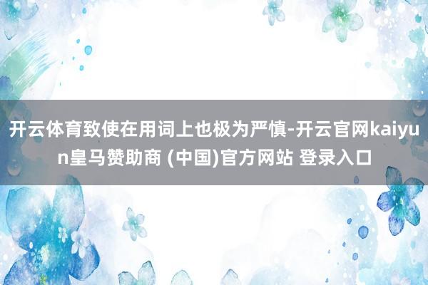 开云体育致使在用词上也极为严慎-开云官网kaiyun皇马赞助商 (中国)官方网站 登录入口