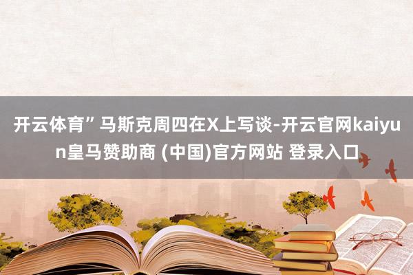 开云体育”马斯克周四在X上写谈-开云官网kaiyun皇马赞助商 (中国)官方网站 登录入口
