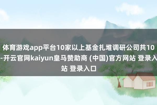 体育游戏app平台10家以上基金扎堆调研公司共10家-开云官网kaiyun皇马赞助商 (中国)官方网站 登录入口