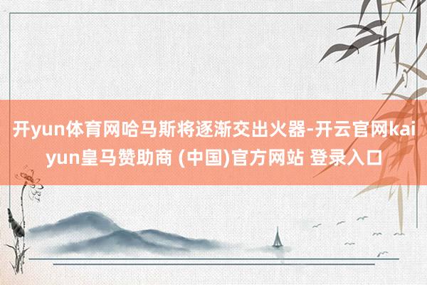 开yun体育网哈马斯将逐渐交出火器-开云官网kaiyun皇马赞助商 (中国)官方网站 登录入口