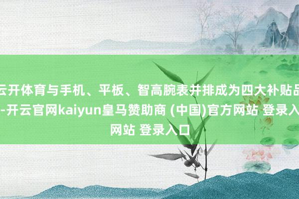云开体育与手机、平板、智高腕表并排成为四大补贴品类-开云官网kaiyun皇马赞助商 (中国)官方网站 登录入口
