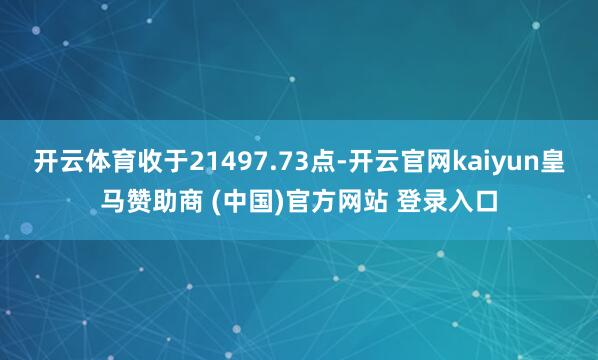 开云体育收于21497.73点-开云官网kaiyun皇马赞助商 (中国)官方网站 登录入口