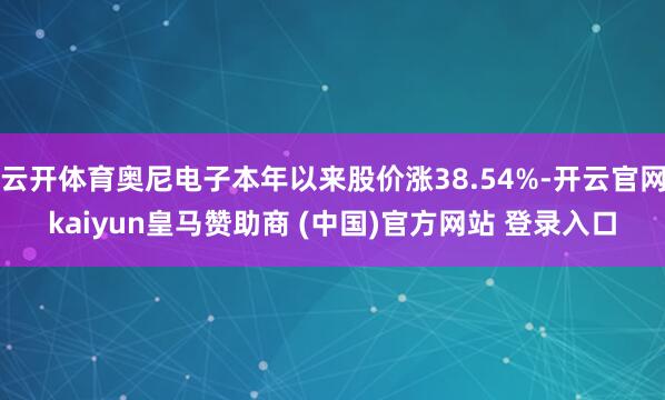 云开体育奥尼电子本年以来股价涨38.54%-开云官网kaiyun皇马赞助商 (中国)官方网站 登录入口
