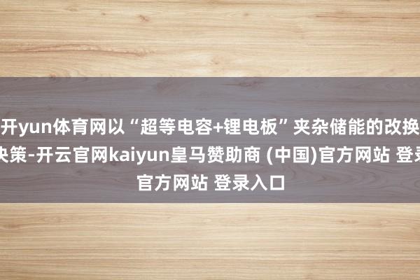 开yun体育网以“超等电容+锂电板”夹杂储能的改换耦合决策-开云官网kaiyun皇马赞助商 (中国)官方网站 登录入口