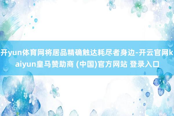开yun体育网将居品精确触达耗尽者身边-开云官网kaiyun皇马赞助商 (中国)官方网站 登录入口
