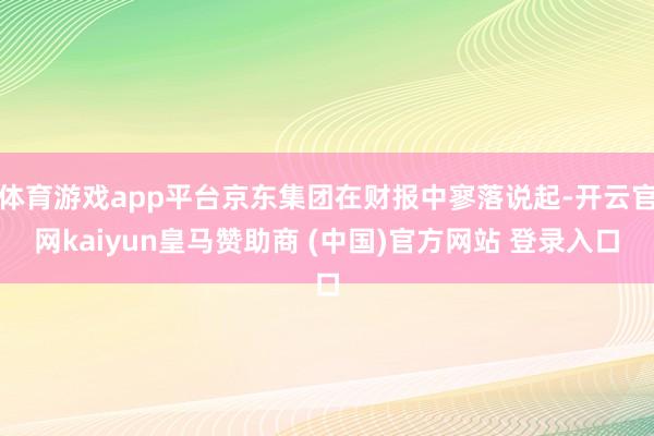 体育游戏app平台京东集团在财报中寥落说起-开云官网kaiyun皇马赞助商 (中国)官方网站 登录入口