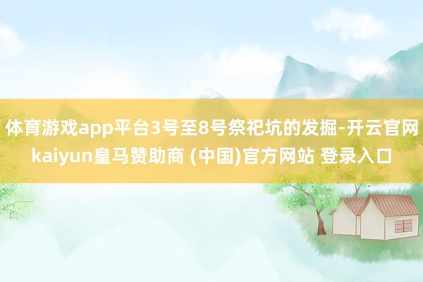 体育游戏app平台3号至8号祭祀坑的发掘-开云官网kaiyun皇马赞助商 (中国)官方网站 登录入口