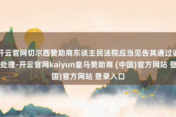 开云官网切尔西赞助商东谈主民法院应当见告其通过诉讼措施处理-开云官网kaiyun皇马赞助商 (中国)官方网站 登录入口