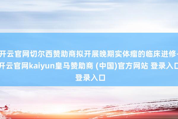 开云官网切尔西赞助商拟开展晚期实体瘤的临床进修-开云官网kaiyun皇马赞助商 (中国)官方网站 登录入口