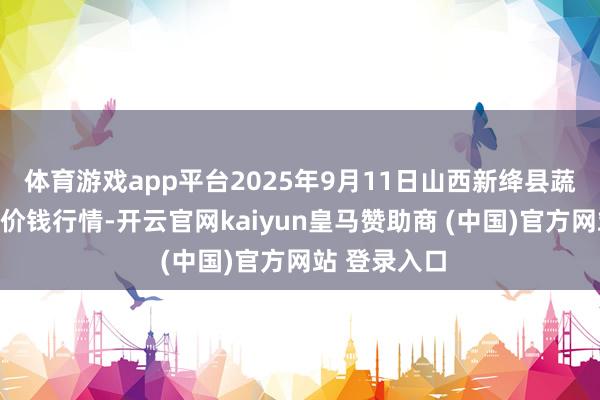 体育游戏app平台2025年9月11日山西新绛县蔬菜批发商场价钱行情-开云官网kaiyun皇马赞助商 (中国)官方网站 登录入口
