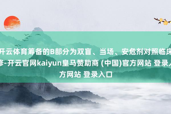 开云体育筹备的B部分为双盲、当场、安危剂对照临床检修-开云官网kaiyun皇马赞助商 (中国)官方网站 登录入口