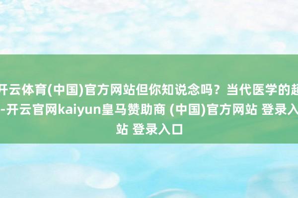 开云体育(中国)官方网站但你知说念吗？当代医学的超越-开云官网kaiyun皇马赞助商 (中国)官方网站 登录入口