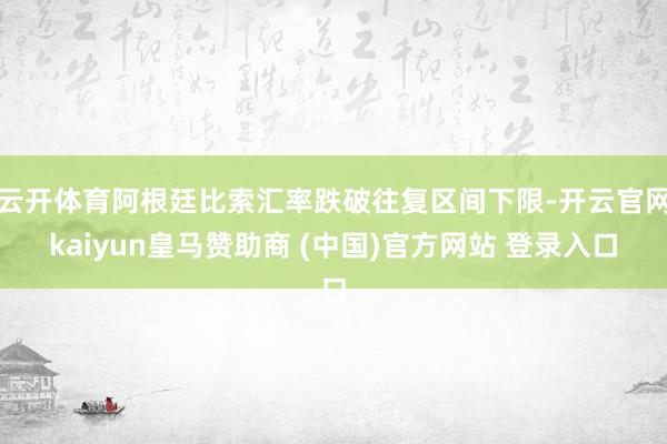 云开体育阿根廷比索汇率跌破往复区间下限-开云官网kaiyun皇马赞助商 (中国)官方网站 登录入口