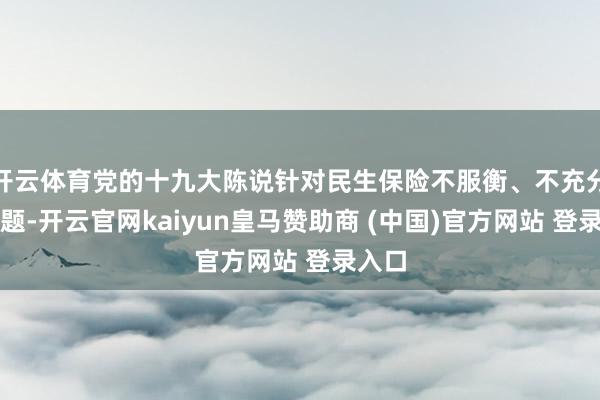 开云体育党的十九大陈说针对民生保险不服衡、不充分的问题-开云官网kaiyun皇马赞助商 (中国)官方网站 登录入口
