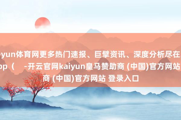 开yun体育网更多热门速报、巨擘资讯、深度分析尽在北京日报App（    -开云官网kaiyun皇马赞助商 (中国)官方网站 登录入口